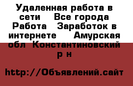 Удаленная работа в сети. - Все города Работа » Заработок в интернете   . Амурская обл.,Константиновский р-н